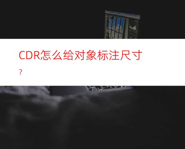 CDR怎么给对象标注尺寸？
