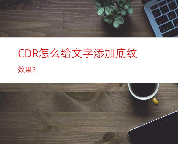 CDR怎么给文字添加底纹效果？