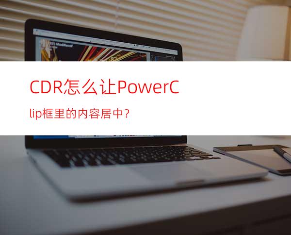 CDR怎么让PowerClip框里的内容居中？