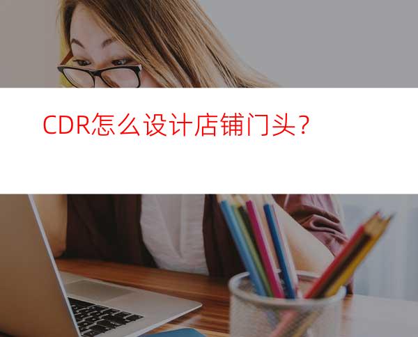 CDR怎么设计店铺门头?？