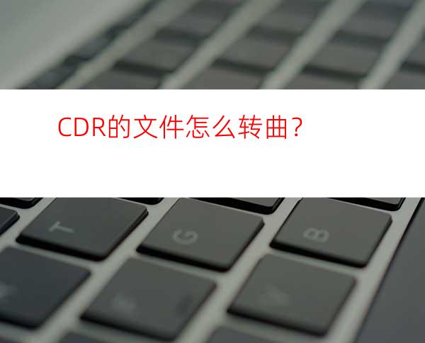 CDR的文件怎么转曲？