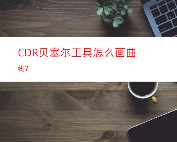 CDR贝塞尔工具怎么画曲线？