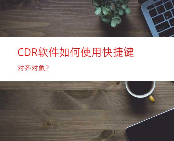 CDR软件如何使用快捷键对齐对象？