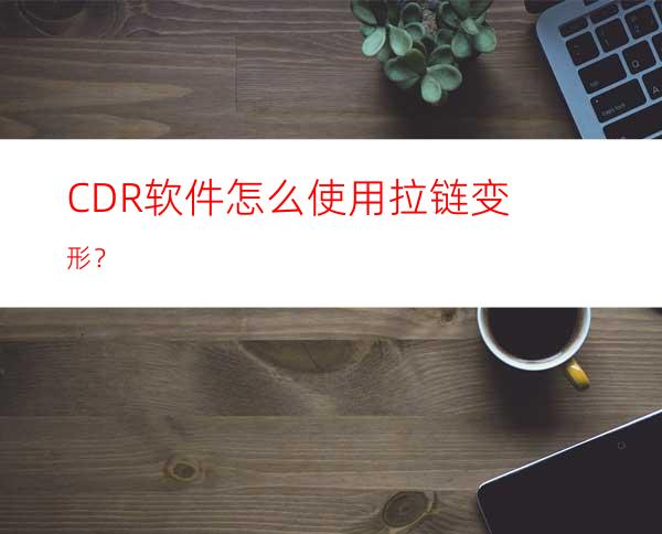 CDR软件怎么使用拉链变形？