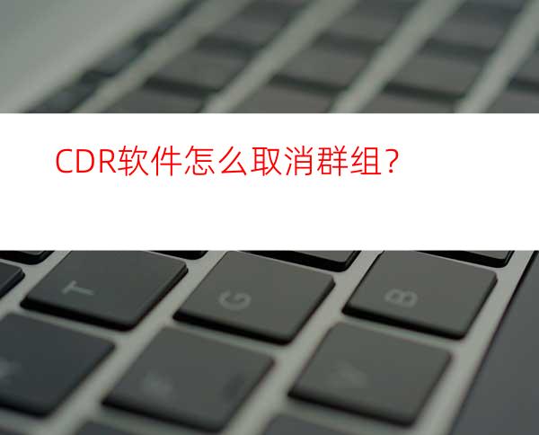 CDR软件怎么取消群组？