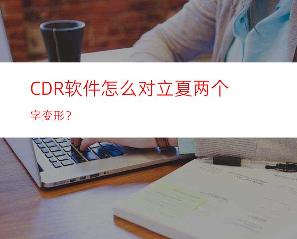 CDR软件怎么对立夏两个字变形？