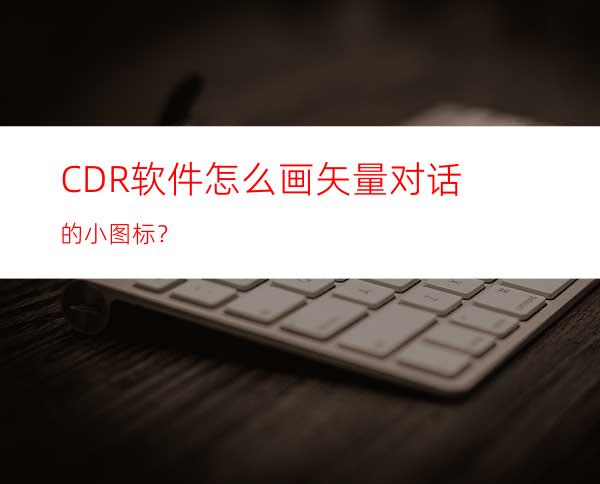 CDR软件怎么画矢量对话的小图标？