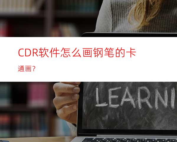 CDR软件怎么画钢笔的卡通画？