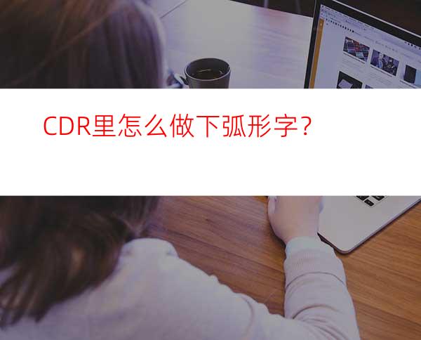 CDR里怎么做下弧形字？