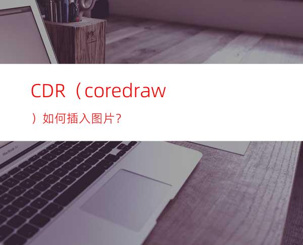 CDR（coredraw）如何插入图片？