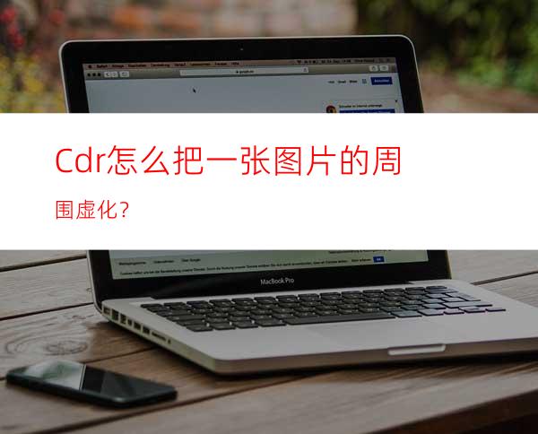 Cdr怎么把一张图片的周围虚化？
