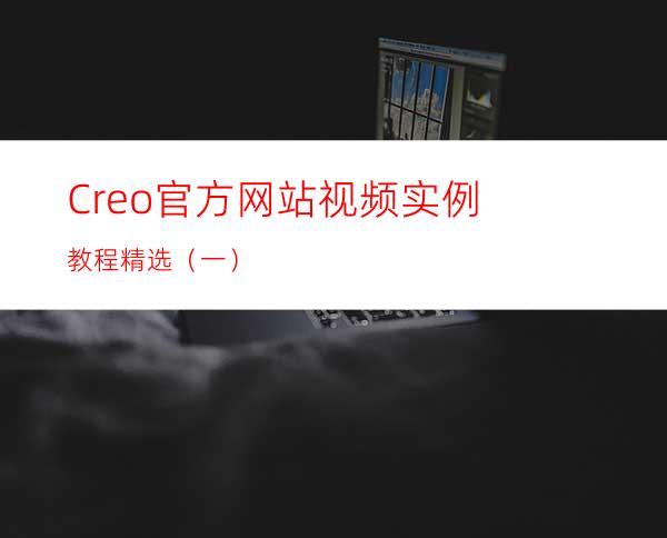Creo官方网站视频实例教程精选（一）