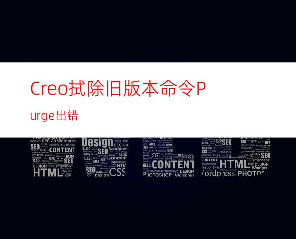 Creo拭除旧版本命令Purge出错