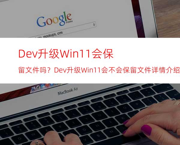 Dev升级Win11会保留文件吗？Dev升级Win11会不会保留文件详情介绍