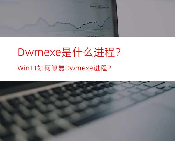 Dwm.exe是什么进程？Win11如何修复Dwm.exe进程？