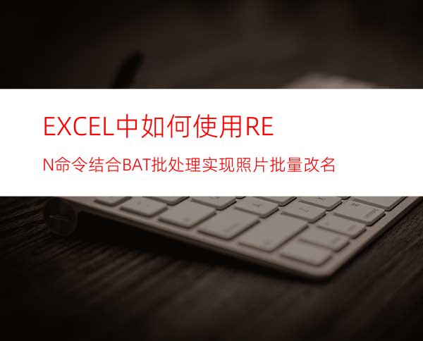 EXCEL中如何使用REN命令结合BAT批处理实现照片批量改名