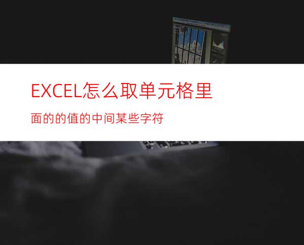 EXCEL怎么取单元格里面的的值的中间某些字符