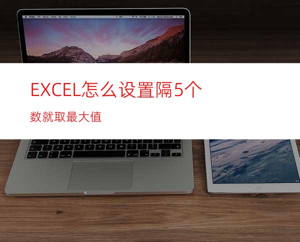 EXCEL怎么设置隔5个数就取最大值?