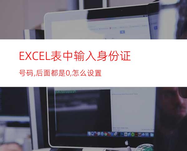 EXCEL表中输入身份证号码,后面都是0,怎么设置?