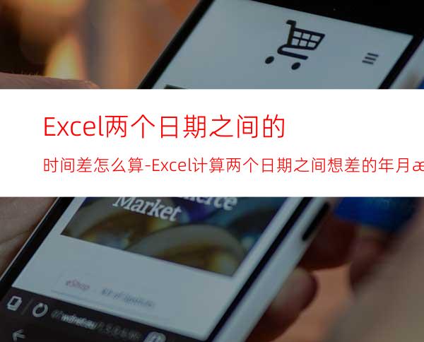 Excel两个日期之间的时间差怎么算-Excel计算两个日期之间想差的年月日天方法