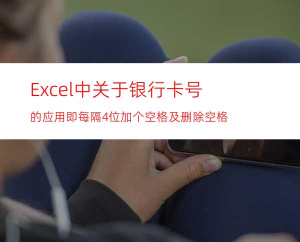 Excel中关于银行卡号的应用即每隔4位加个空格及删除空格