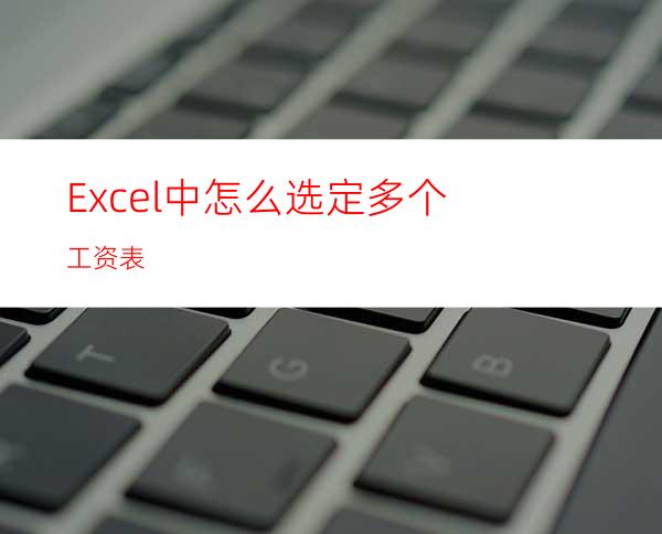 Excel中怎么选定多个工资表