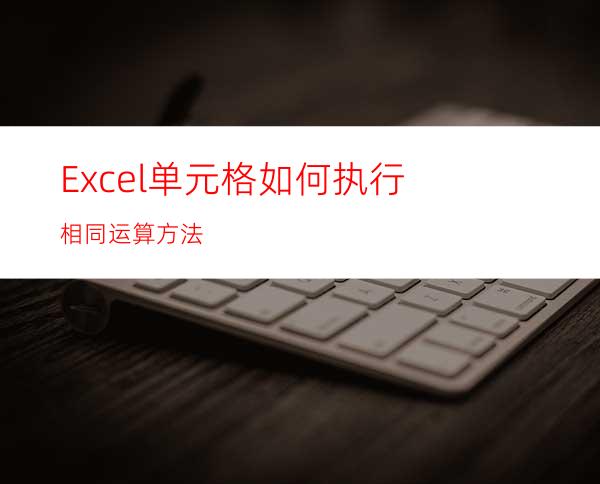 Excel单元格如何执行相同运算方法