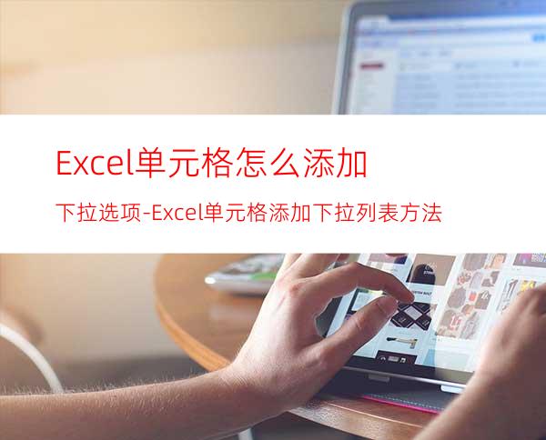 Excel单元格怎么添加下拉选项-Excel单元格添加下拉列表方法