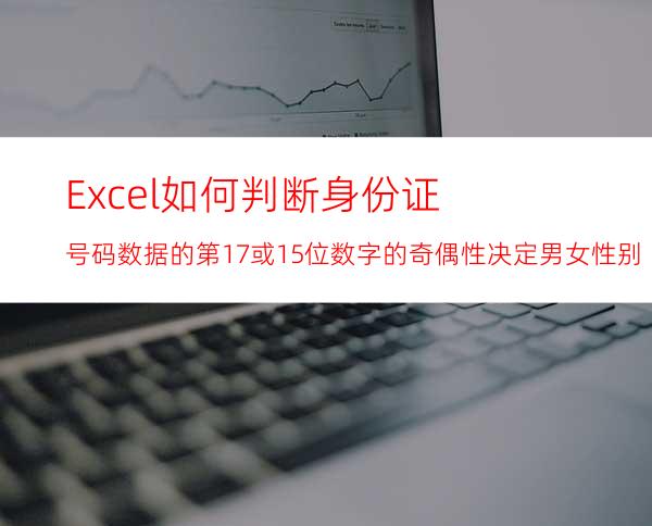 Excel如何判断身份证号码数据的第17或15位数字的奇偶性决定男女性别