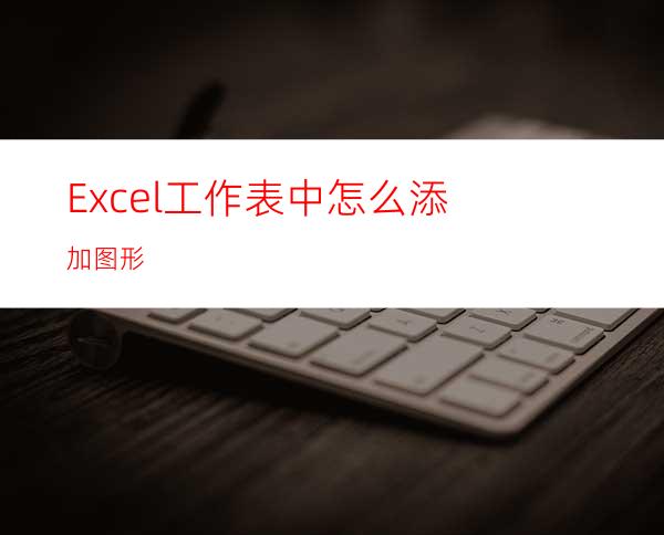 Excel工作表中怎么添加图形