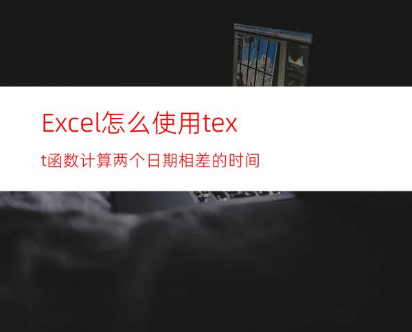 Excel怎么使用text函数计算两个日期相差的时间?