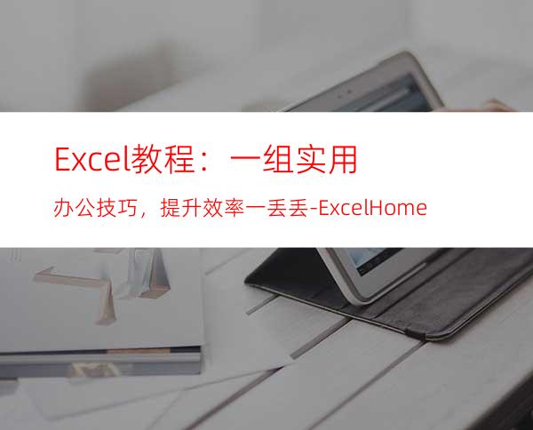 Excel教程：一组实用办公技巧，提升效率一丢丢-ExcelHome