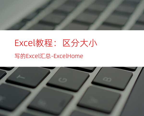 Excel教程：区分大小写的Excel汇总-ExcelHome