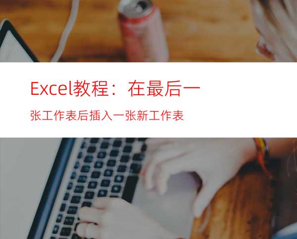 Excel教程：在最后一张工作表后插入一张新工作表