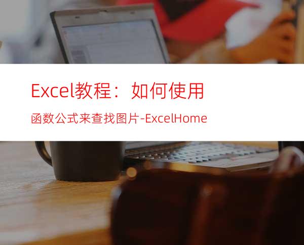 Excel教程：如何使用函数公式来查找图片-ExcelHome