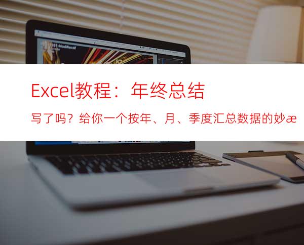 Excel教程：年终总结写了吗？给你一个按年、月、季度汇总数据的妙招
