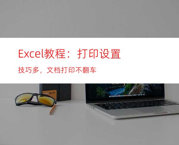 Excel教程：打印设置技巧多，文档打印不翻车