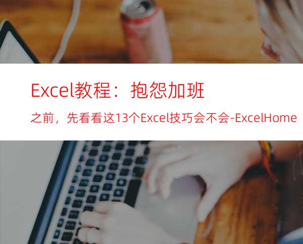 Excel教程：抱怨加班之前，先看看这13个Excel技巧会不会-ExcelHome