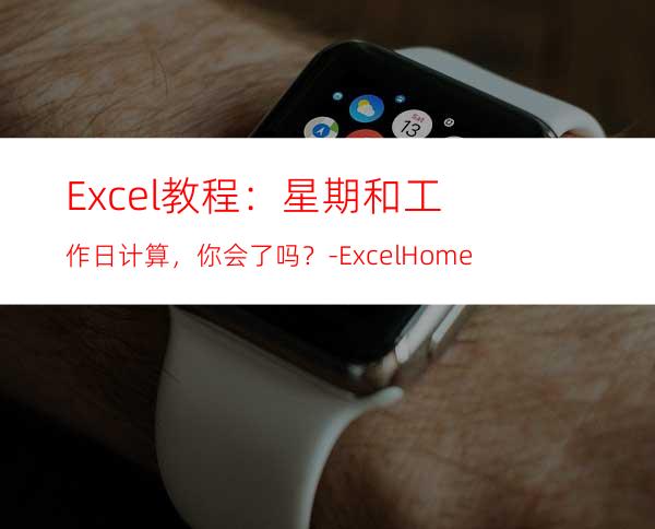 Excel教程：星期和工作日计算，你会了吗？-ExcelHome