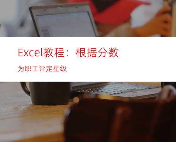 Excel教程：根据分数为职工评定星级