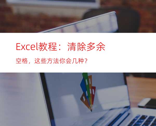 Excel教程：清除多余空格，这些方法你会几种？