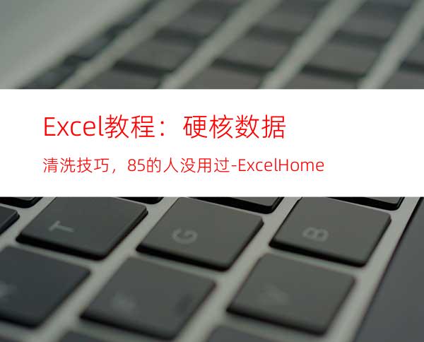 Excel教程：硬核数据清洗技巧，8.5%的人没用过-ExcelHome