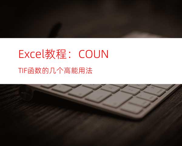 Excel教程：COUNTIF函数的几个高能用法