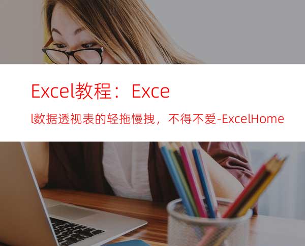 Excel教程：Excel数据透视表的轻拖慢拽，不得不爱-ExcelHome