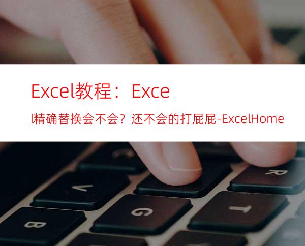 Excel教程：Excel精确替换会不会？还不会的打屁屁-ExcelHome