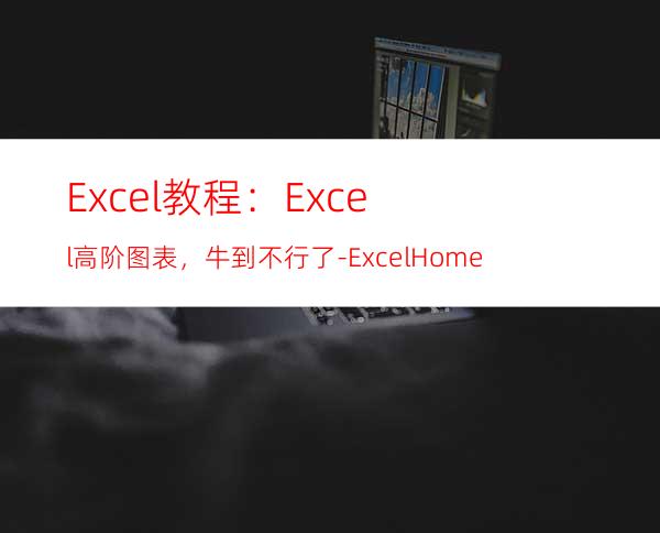 Excel教程：Excel高阶图表，牛到不行了-ExcelHome