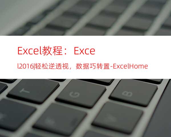 Excel教程：Excel2016|轻松逆透视，数据巧转置-ExcelHome