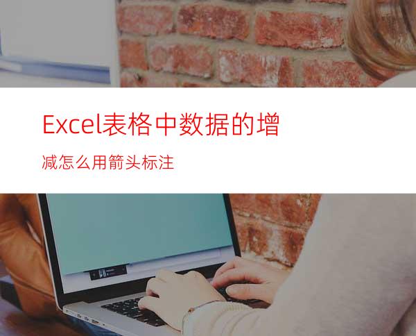 Excel表格中数据的增减怎么用箭头标注