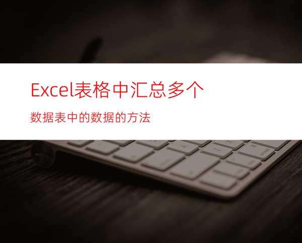 Excel表格中汇总多个数据表中的数据的方法