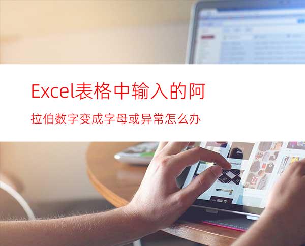 Excel表格中输入的阿拉伯数字变成字母或异常怎么办
